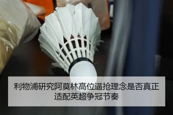 利物浦研究阿莫林高位逼抢理念是否真正适配英超争冠节奏