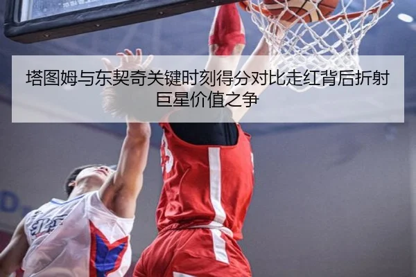 塔图姆与东契奇关键时刻得分对比走红背后折射巨星价值之争