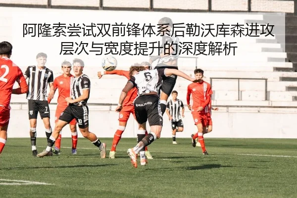 阿隆索尝试双前锋体系后勒沃库森进攻层次与宽度提升的深度解析