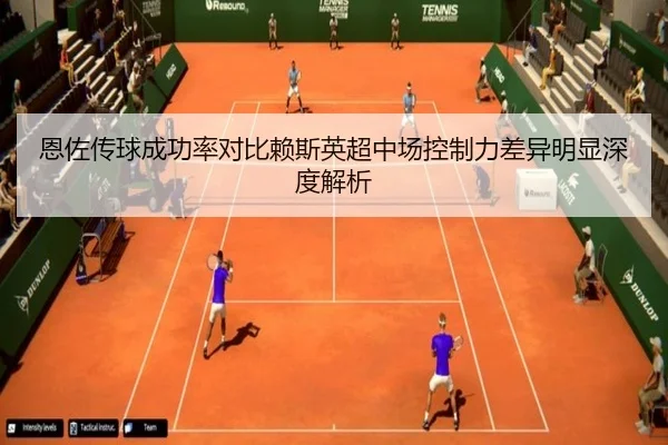 恩佐传球成功率对比赖斯英超中场控制力差异明显深度解析
