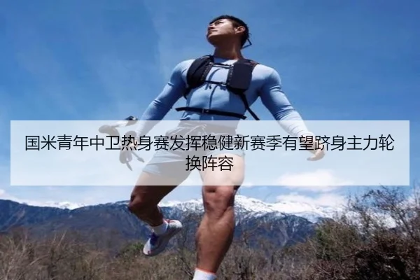 国米青年中卫热身赛发挥稳健新赛季有望跻身主力轮换阵容